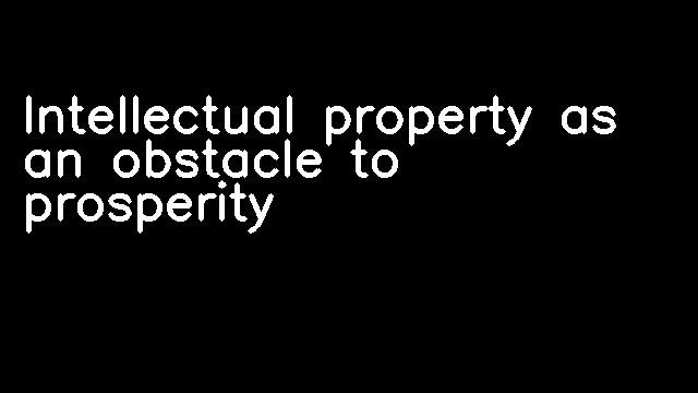 Intellectual property as an obstacle to prosperity