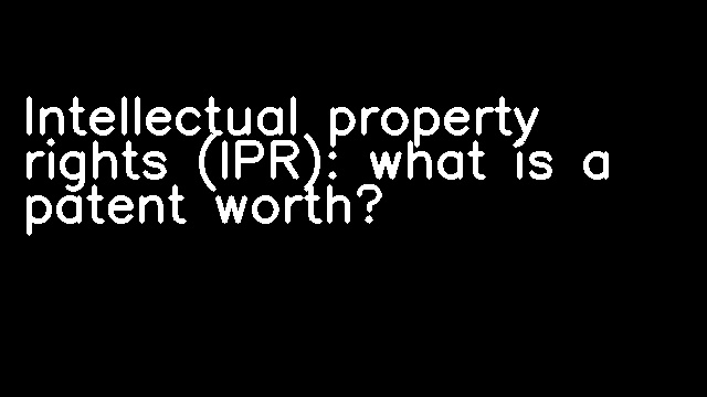 Intellectual property rights (IPR): what is a patent worth?