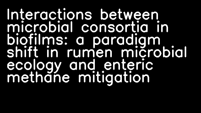 Interactions between microbial consortia in biofilms: a paradigm shift in rumen microbial ecology and enteric methane mitigation