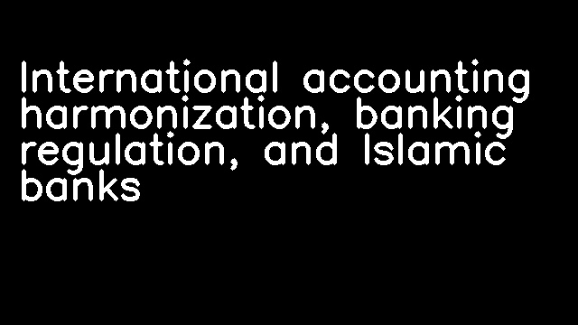 International accounting harmonization, banking regulation, and Islamic banks