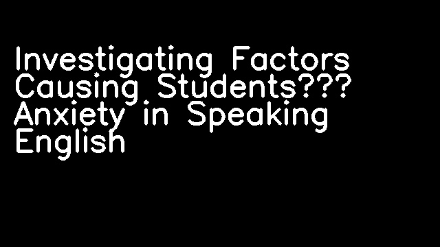 Investigating Factors Causing Students’ Anxiety in Speaking English