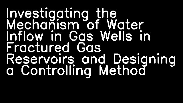 Investigating the Mechanism of Water Inflow in Gas Wells in Fractured Gas Reservoirs and Designing a Controlling Method