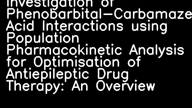 Investigation of Phenobarbital-Carbamazepine-Valproic Acid Interactions using Population Pharmacokinetic Analysis for Optimisation of Antiepileptic Drug Therapy: An Overview