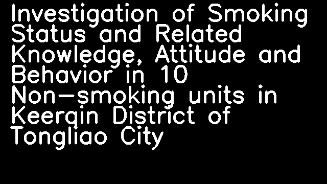 Investigation of Smoking Status and Related Knowledge, Attitude and Behavior in 10 Non-smoking units in Keerqin District of Tongliao City