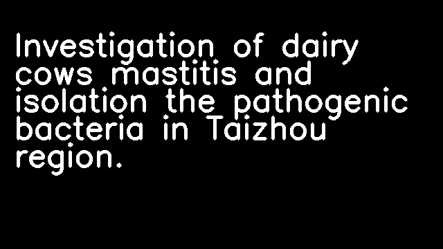 Investigation of dairy cows mastitis and isolation the pathogenic bacteria in Taizhou region.