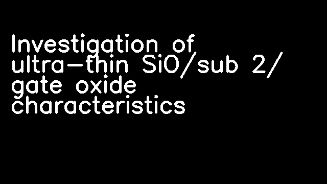 Investigation of ultra-thin SiO/sub 2/ gate oxide characteristics