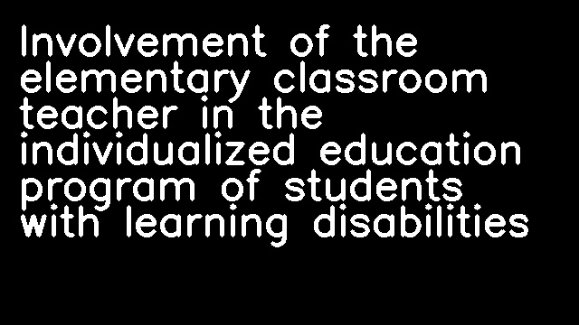 Involvement of the elementary classroom teacher in the individualized education program of students with learning disabilities