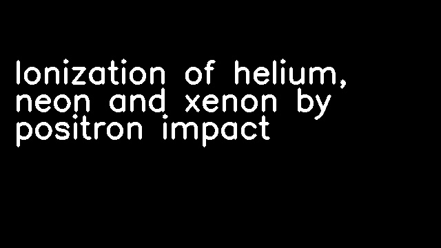 Ionization of helium, neon and xenon by positron impact