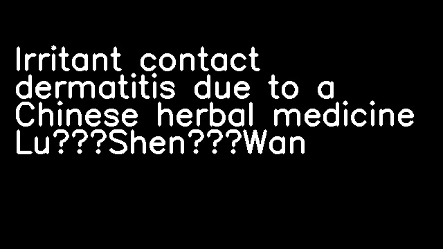 Irritant contact dermatitis due to a Chinese herbal medicine Lu‐Shen‐Wan