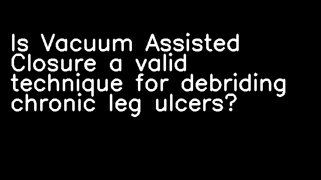 Is Vacuum Assisted Closure a valid technique for debriding chronic leg ulcers?