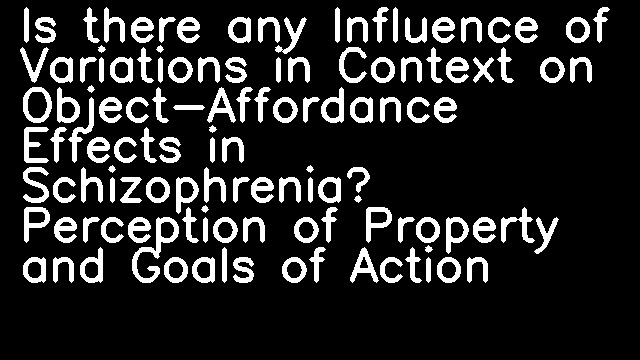 Is there any Influence of Variations in Context on Object-Affordance Effects in Schizophrenia? Perception of Property and Goals of Action