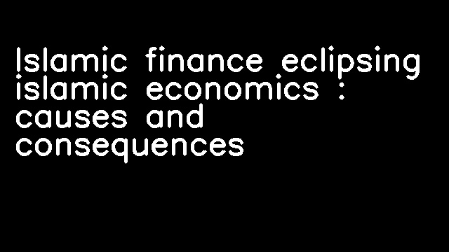 Islamic finance eclipsing islamic economics : causes and consequences