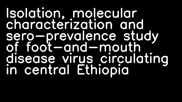 Isolation, molecular characterization and sero-prevalence study of foot-and-mouth disease virus circulating in central Ethiopia