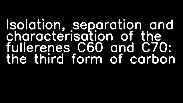 Isolation, separation and characterisation of the fullerenes C60 and C70: the third form of carbon