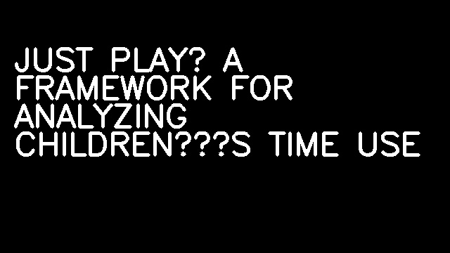 JUST PLAY? A FRAMEWORK FOR ANALYZING CHILDREN’S TIME USE