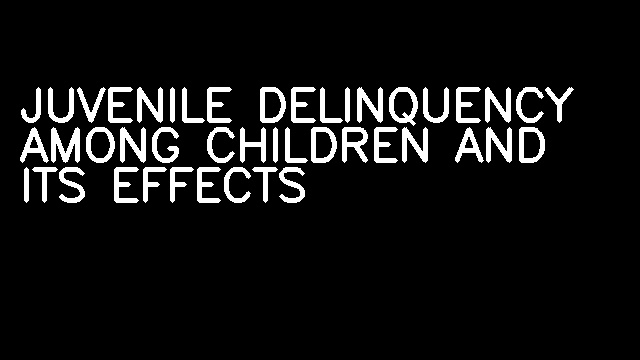 JUVENILE DELINQUENCY AMONG CHILDREN AND ITS EFFECTS