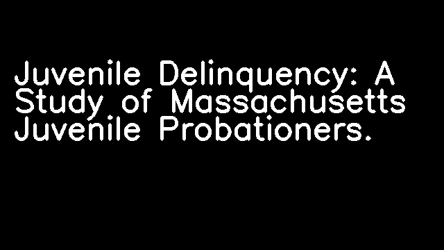 Juvenile Delinquency: A Study of Massachusetts Juvenile Probationers.