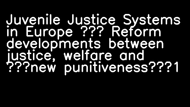 Juvenile Justice Systems in Europe – Reform developments between justice, welfare and ‘new punitiveness’1