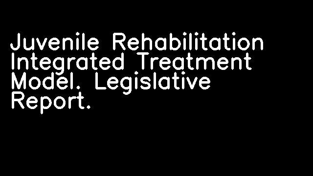 Juvenile Rehabilitation Integrated Treatment Model. Legislative Report.