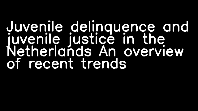 Juvenile delinquence and juvenile justice in the Netherlands An overview of recent trends