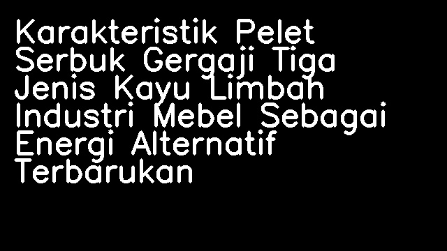 Karakteristik Pelet Serbuk Gergaji Tiga Jenis Kayu Limbah Industri Mebel Sebagai Energi Alternatif Terbarukan