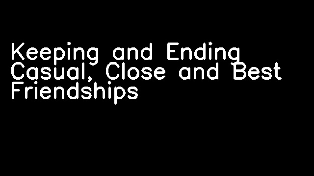 Keeping and Ending Casual, Close and Best Friendships