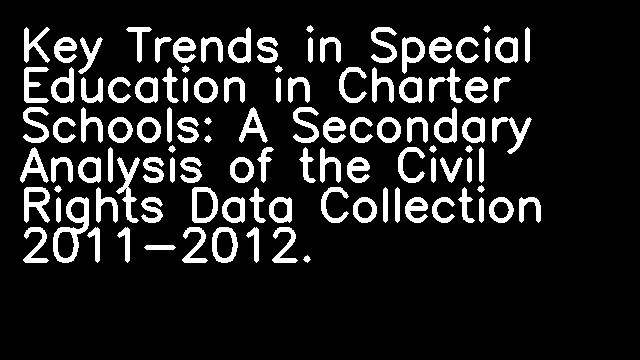 Key Trends in Special Education in Charter Schools: A Secondary Analysis of the Civil Rights Data Collection 2011-2012.