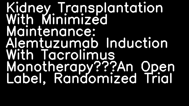 Kidney Transplantation With Minimized Maintenance: Alemtuzumab Induction With Tacrolimus Monotherapy—An Open Label, Randomized Trial