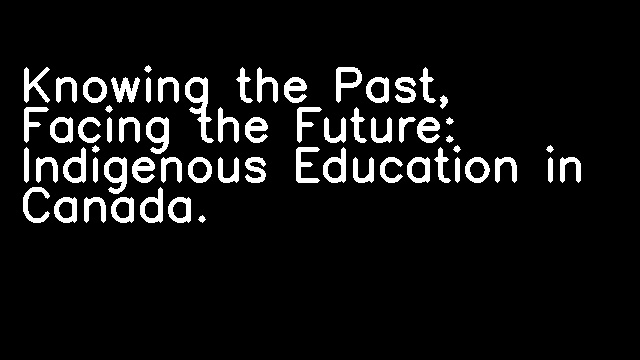 Knowing the Past, Facing the Future: Indigenous Education in Canada.