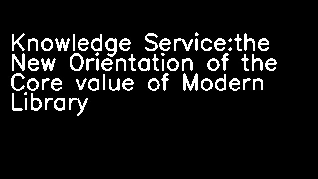 Knowledge Service:the New Orientation of the Core value of Modern Library