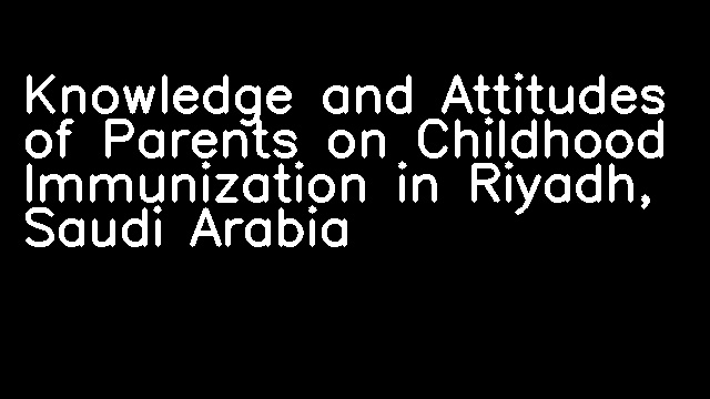 Knowledge and Attitudes of Parents on Childhood Immunization in Riyadh, Saudi Arabia