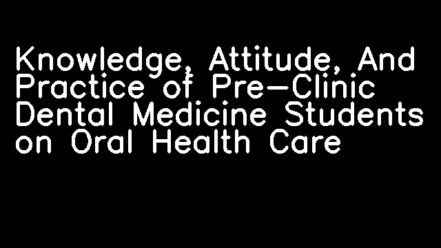 Knowledge, Attitude, And Practice of Pre-Clinic Dental Medicine Students on Oral Health Care