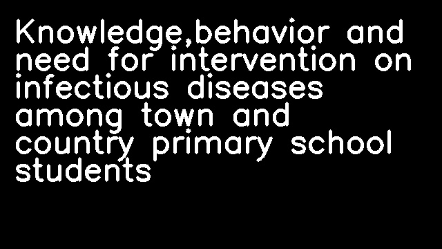 Knowledge,behavior and need for intervention on infectious diseases among town and country primary school students