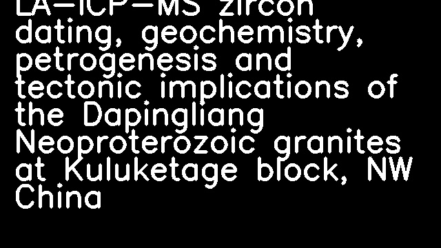 LA-ICP-MS zircon dating, geochemistry, petrogenesis and tectonic implications of the Dapingliang Neoproterozoic granites at Kuluketage block, NW China