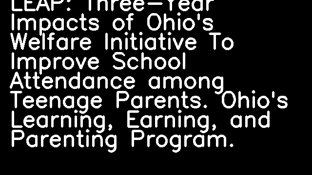 LEAP: Three-Year Impacts of Ohio's Welfare Initiative To Improve School Attendance among Teenage Parents. Ohio's Learning, Earning, and Parenting Program.