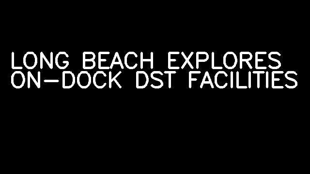 LONG BEACH EXPLORES ON-DOCK DST FACILITIES