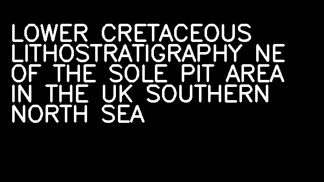 LOWER CRETACEOUS LITHOSTRATIGRAPHY NE OF THE SOLE PIT AREA IN THE UK SOUTHERN NORTH SEA