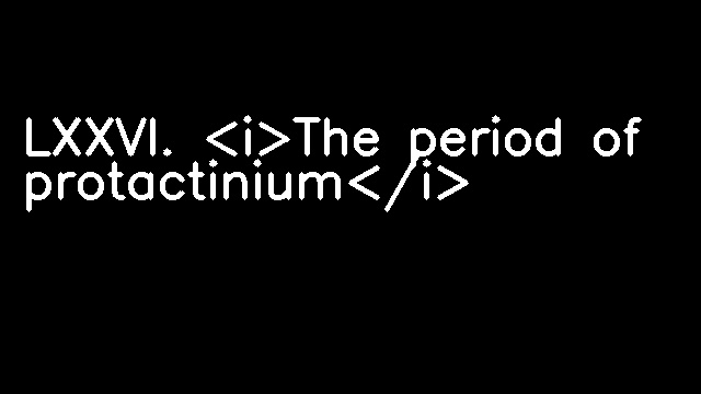 LXXVI. <i>The period of protactinium</i>