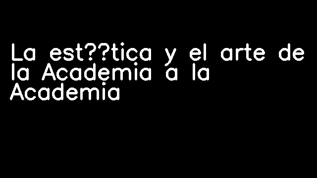 La estética y el arte de la Academia a la Academia