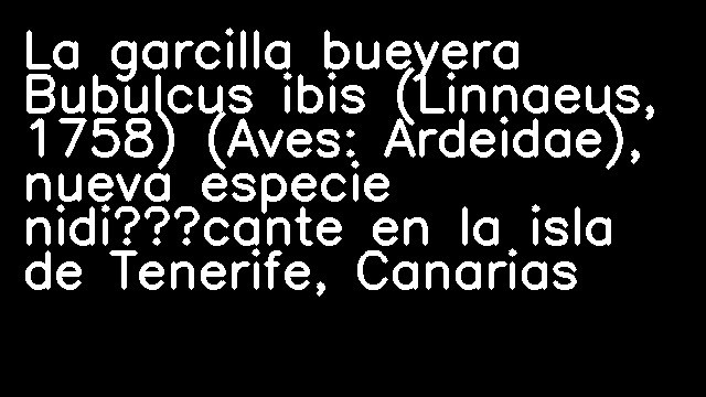 La garcilla bueyera Bubulcus ibis (Linnaeus, 1758) (Aves: Ardeidae), nueva especie nidiﬁcante en la isla de Tenerife, Canarias