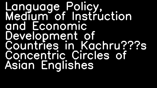 Language Policy, Medium of Instruction and Economic Development of Countries in Kachru’s Concentric Circles of Asian Englishes