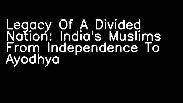 Legacy Of A Divided Nation: India's Muslims From Independence To Ayodhya