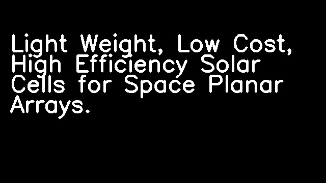 Light Weight, Low Cost, High Efficiency Solar Cells for Space Planar Arrays.