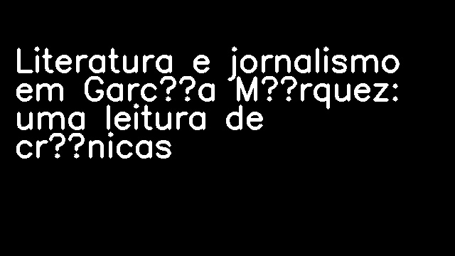 Literatura e jornalismo em García Márquez: uma leitura de crônicas