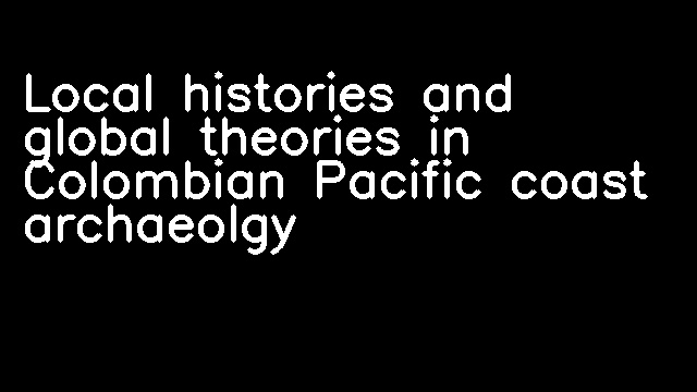 Local histories and global theories in Colombian Pacific coast archaeolgy