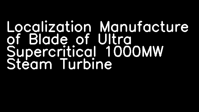 Localization Manufacture of Blade of Ultra Supercritical 1000MW Steam Turbine