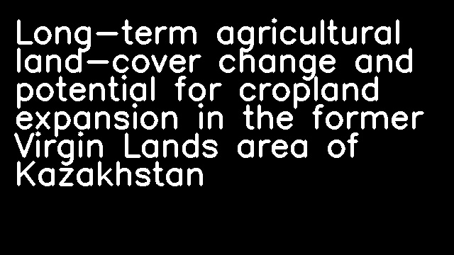 Long-term agricultural land-cover change and potential for cropland expansion in the former Virgin Lands area of Kazakhstan