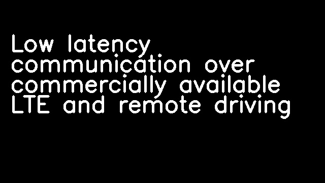 Low latency communication over commercially available LTE and remote driving