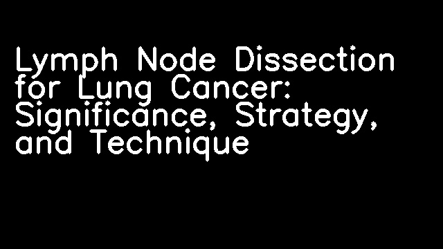 Lymph Node Dissection for Lung Cancer: Significance, Strategy, and Technique