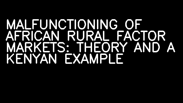 MALFUNCTIONING OF AFRICAN RURAL FACTOR MARKETS: THEORY AND A KENYAN EXAMPLE